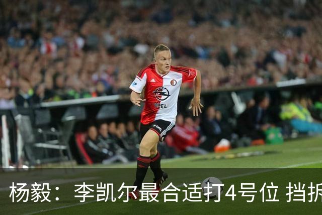 杨毅：李凯尔最合适打4号位 挡拆策应破紧逼