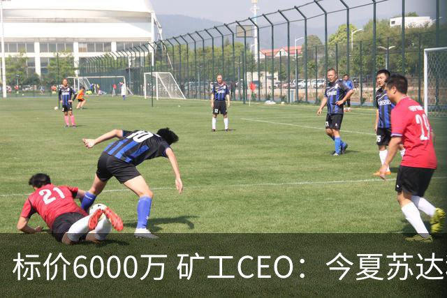 标价6000万 矿工CEO：今夏苏达科夫肯定去豪门